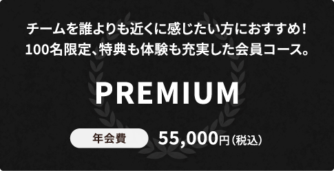 チームを誰よりも近くに感じたい方におすすめ！100名限定、特典も体験も充実した会員コース。PREMIUM 年会費55,000円（税込）
