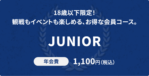 18歳以下限定！観戦もイベントも楽しめる、お得な会員コース。JUNIOR 年会費1,100円（税込）